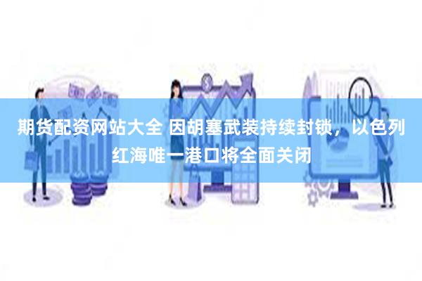 期货配资网站大全 因胡塞武装持续封锁，以色列红海唯一港口将全面关闭