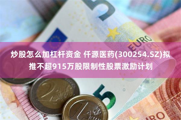 炒股怎么加杠杆资金 仟源医药(300254.SZ)拟推不超915万股限制性股票激励计划