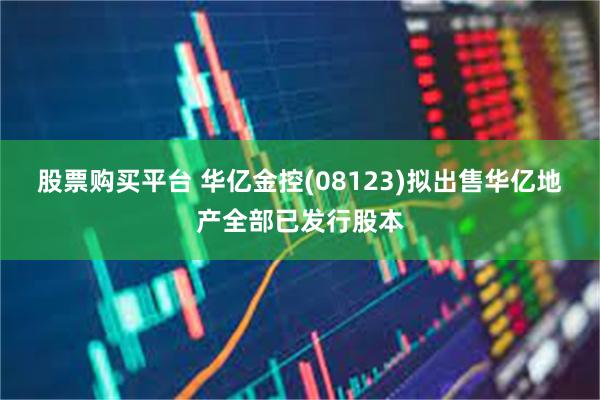 股票购买平台 华亿金控(08123)拟出售华亿地产全部已发行股本