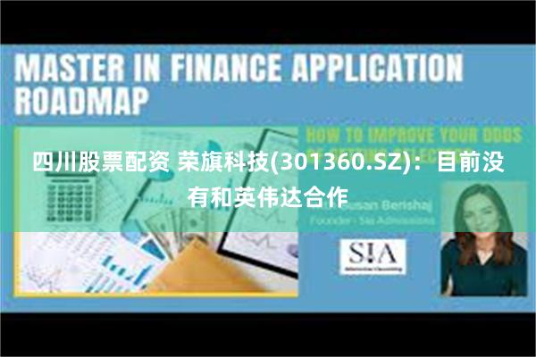 四川股票配资 荣旗科技(301360.SZ)：目前没有和英伟达合作