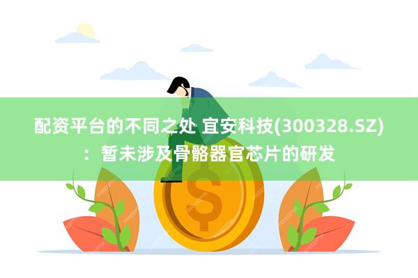 配资平台的不同之处 宜安科技(300328.SZ)：暂未涉及骨骼器官芯片的研发