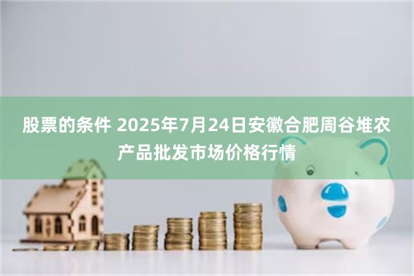股票的条件 2025年7月24日安徽合肥周谷堆农产品批发市场价格行情