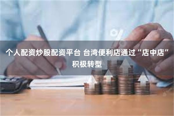 个人配资炒股配资平台 台湾便利店通过“店中店”积极转型