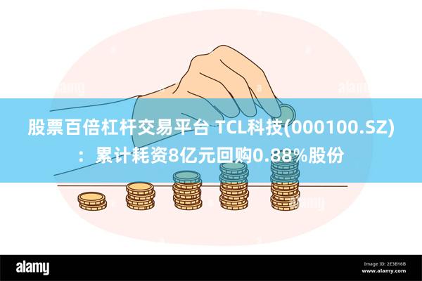 股票百倍杠杆交易平台 TCL科技(000100.SZ)：累计耗资8亿元回购0.88%股份