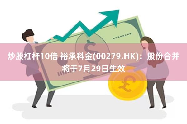 炒股杠杆10倍 裕承科金(00279.HK)：股份合并将于7月29日生效