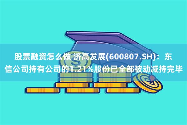 股票融资怎么做 济高发展(600807.SH)：东信公司持有公司的1.21%股份已全部被动减持完毕