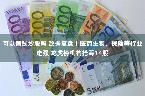 可以借钱炒股吗 数据复盘丨医药生物、保险等行业走强 龙虎榜机构抢筹14股