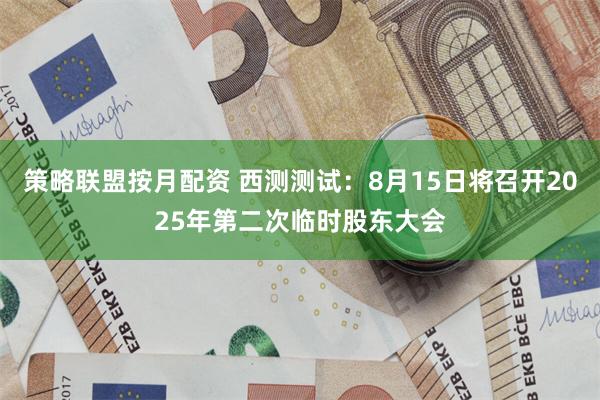 策略联盟按月配资 西测测试：8月15日将召开2025年第二次临时股东大会