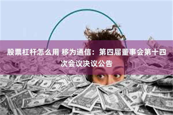 股票杠杆怎么用 移为通信：第四届董事会第十四次会议决议公告
