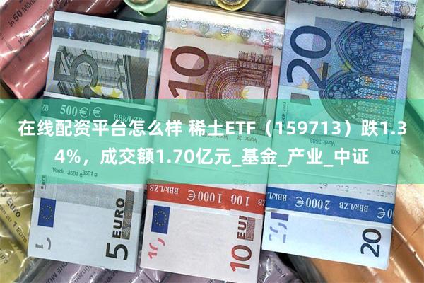 在线配资平台怎么样 稀土ETF（159713）跌1.34%，成交额1.70亿元_基金_产业_中证