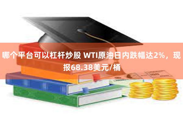 哪个平台可以杠杆炒股 WTI原油日内跌幅达2%，现报68.38美元/桶