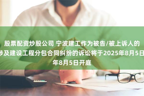 股票配资炒股公司 宁波建工作为被告/被上诉人的1起涉及建设工程分包合同纠纷的诉讼将于2025年8月5日开庭
