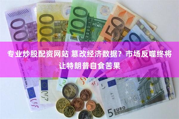 专业炒股配资网站 篡改经济数据？市场反噬终将让特朗普自食苦果
