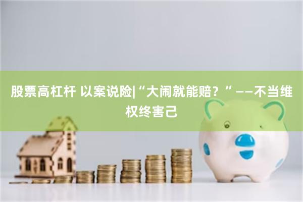 股票高杠杆 以案说险|“大闹就能赔？”——不当维权终害己