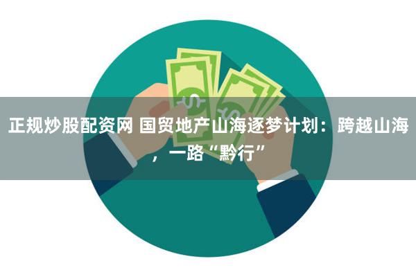 正规炒股配资网 国贸地产山海逐梦计划：跨越山海，一路“黔行”