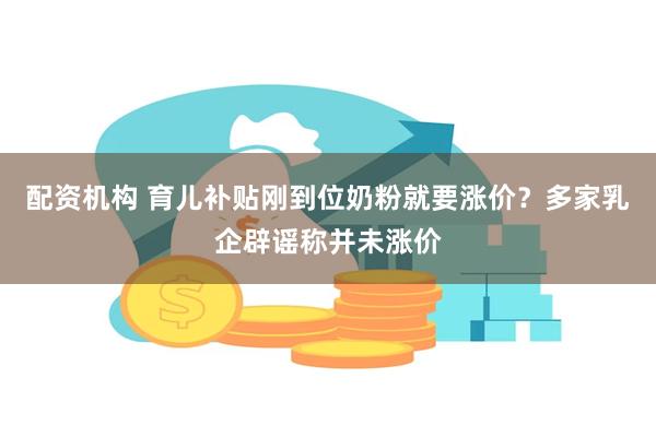 配资机构 育儿补贴刚到位奶粉就要涨价？多家乳企辟谣称并未涨价