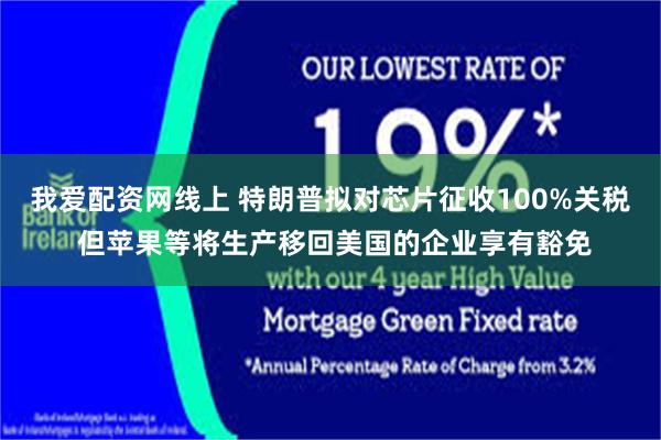 我爱配资网线上 特朗普拟对芯片征收100%关税 但苹果等将生产移回美国的企业享有豁免