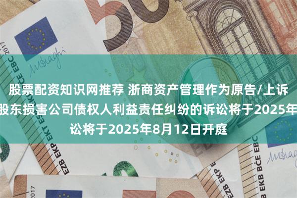 股票配资知识网推荐 浙商资产管理作为原告/上诉人的1起涉及股东损害公司债权人利益责任纠纷的诉讼将于2025年8月12日开庭