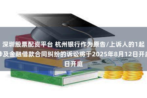 深圳股票配资平台 杭州银行作为原告/上诉人的1起涉及金融借款合同纠纷的诉讼将于2025年8月12日开庭