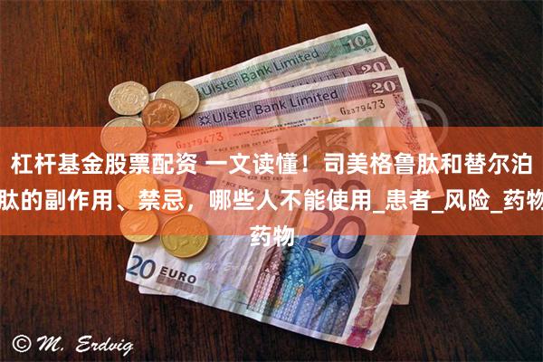 杠杆基金股票配资 一文读懂！司美格鲁肽和替尔泊肽的副作用、禁忌，哪些人不能使用_患者_风险_药物
