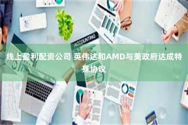 线上盈利配资公司 英伟达和AMD与美政府达成特殊协议