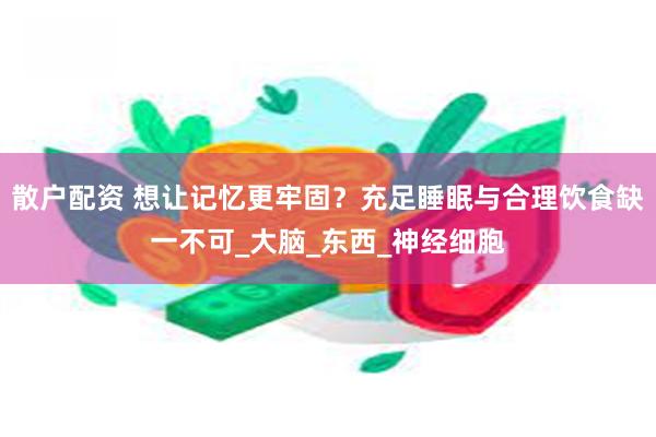 散户配资 想让记忆更牢固？充足睡眠与合理饮食缺一不可_大脑_东西_神经细胞