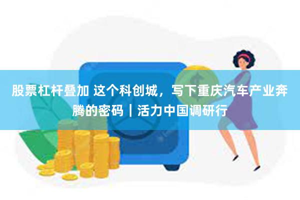 股票杠杆叠加 这个科创城，写下重庆汽车产业奔腾的密码｜活力中国调研行