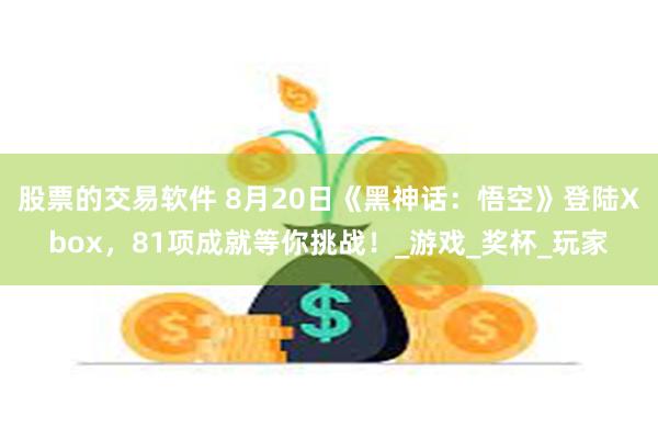 股票的交易软件 8月20日《黑神话：悟空》登陆Xbox，81项成就等你挑战！_游戏_奖杯_玩家