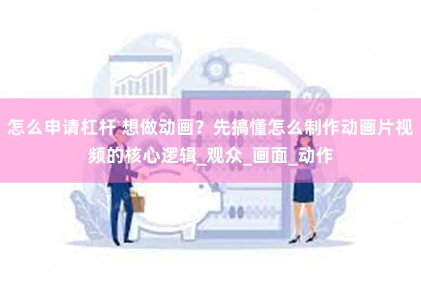 怎么申请杠杆 想做动画？先搞懂怎么制作动画片视频的核心逻辑_观众_画面_动作