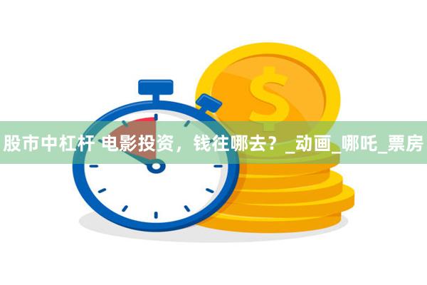 股市中杠杆 电影投资，钱往哪去？_动画_哪吒_票房