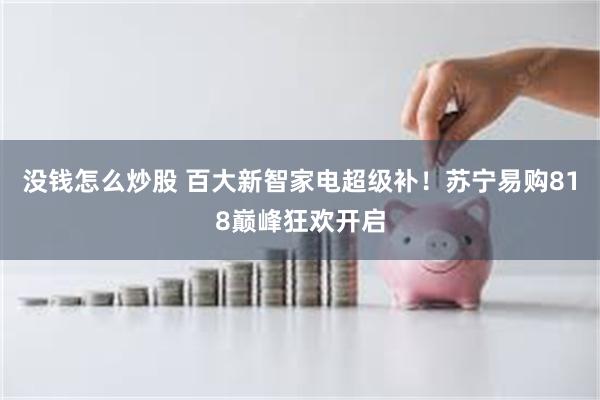 没钱怎么炒股 百大新智家电超级补！苏宁易购818巅峰狂欢开启