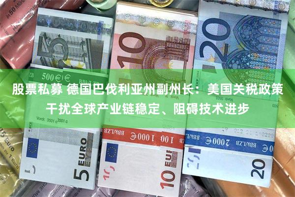 股票私募 德国巴伐利亚州副州长：美国关税政策干扰全球产业链稳定、阻碍技术进步