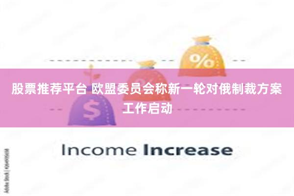 股票推荐平台 欧盟委员会称新一轮对俄制裁方案工作启动