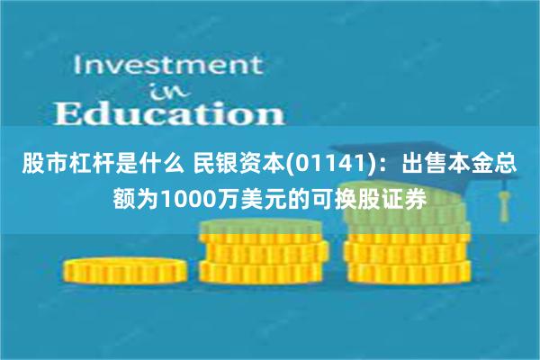 股市杠杆是什么 民银资本(01141)：出售本金总额为1000万美元的可换股证券