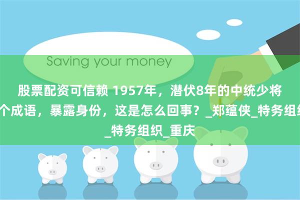 股票配资可信赖 1957年，潜伏8年的中统少将说了一个成语，暴露身份，这是怎么回事？_郑蕴侠_特务组织_重庆