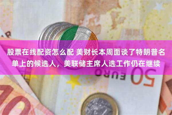 股票在线配资怎么配 美财长本周面谈了特朗普名单上的候选人，美联储主席人选工作仍在继续