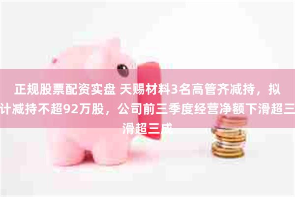 正规股票配资实盘 天赐材料3名高管齐减持，拟合计减持不超92万股，公司前三季度经营净额下滑超三成