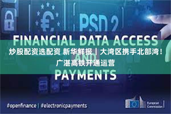 炒股配资选配资 新华鲜报｜大湾区携手北部湾！广湛高铁开通运营